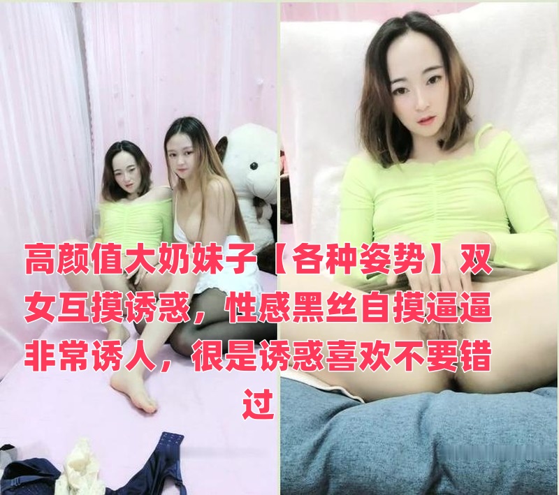 高颜值大奶妹子【各种姿势】双女互摸诱惑，性感黑丝自摸逼逼非常诱人，很是诱惑喜欢不要错过