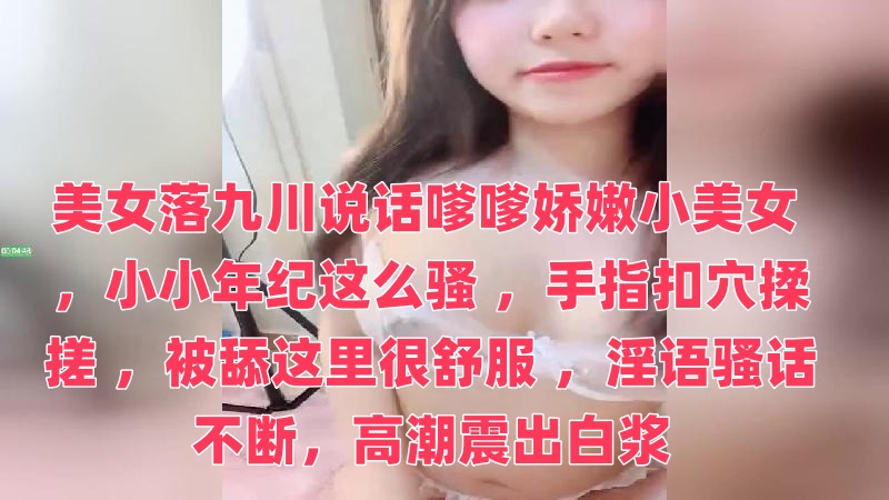 美女落九川说话嗲嗲娇嫩小美女 ，小小年纪这么骚 ，手指扣穴揉搓 ，被舔这里很舒服 ，淫语骚话不断，高潮震出白浆