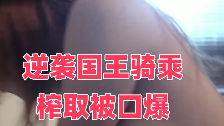 逆袭国王骑乘榨取被口爆