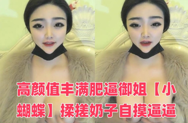 高颜值丰满肥逼御姐【小蝴蝶】揉搓奶子自摸逼逼，近距离特写手指插入，很是诱惑喜欢不要错过