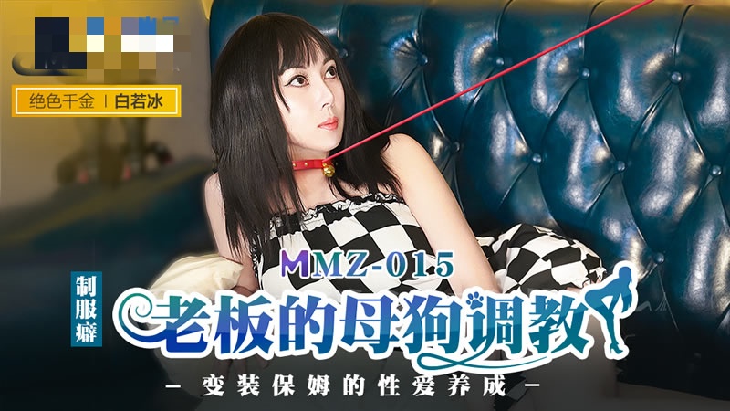 MMZ015 老板的母狗调教 变装保姆的性爱养成 白若冰