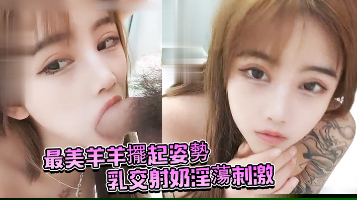 最美羊羊擺起姿勢乳交射奶淫蕩刺激