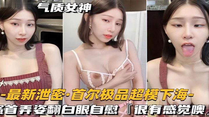 【泄密流出】超模下海,搔首弄姿翻白眼自慰。 【泄密流出】超模下海,搔首弄姿翻白眼自慰。